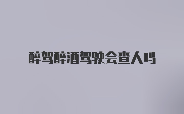 醉驾醉酒驾驶会查人吗