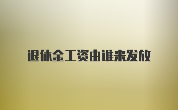 退休金工资由谁来发放