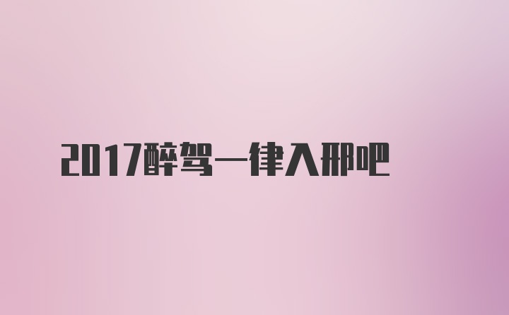 2017醉驾一律入邢吧