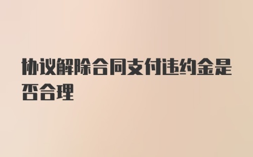 协议解除合同支付违约金是否合理