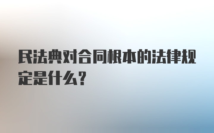 民法典对合同根本的法律规定是什么？