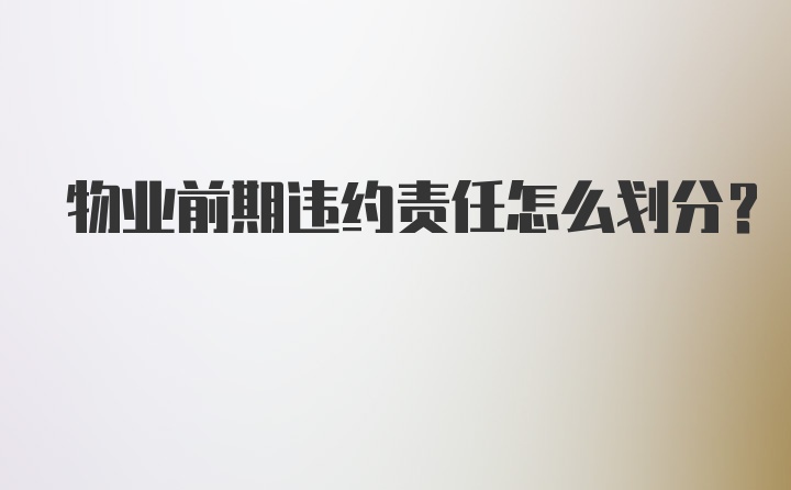 物业前期违约责任怎么划分？