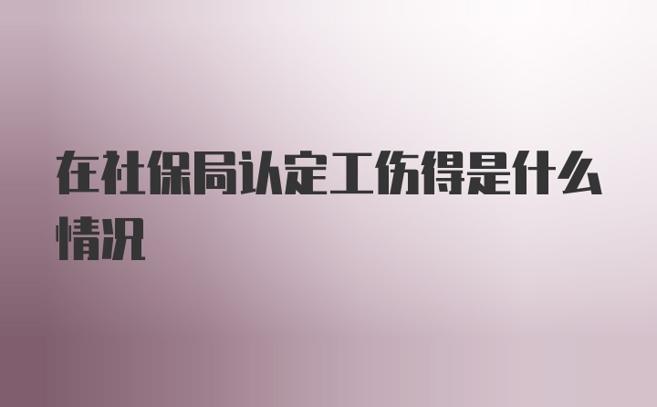 在社保局认定工伤得是什么情况