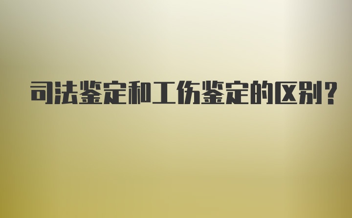 司法鉴定和工伤鉴定的区别？