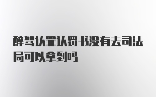 醉驾认罪认罚书没有去司法局可以拿到吗