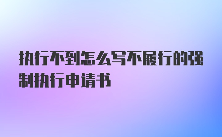 执行不到怎么写不履行的强制执行申请书