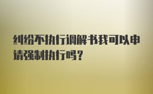 纠纷不执行调解书我可以申请强制执行吗？