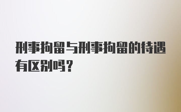 刑事拘留与刑事拘留的待遇有区别吗？