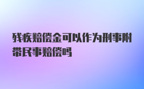 残疾赔偿金可以作为刑事附带民事赔偿吗