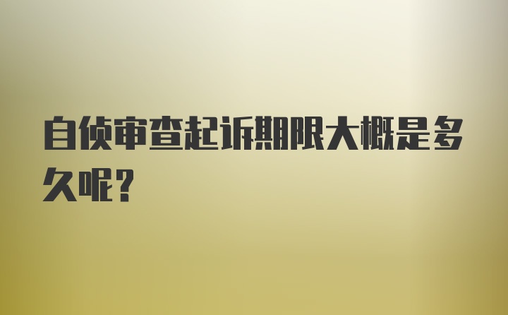 自侦审查起诉期限大概是多久呢？