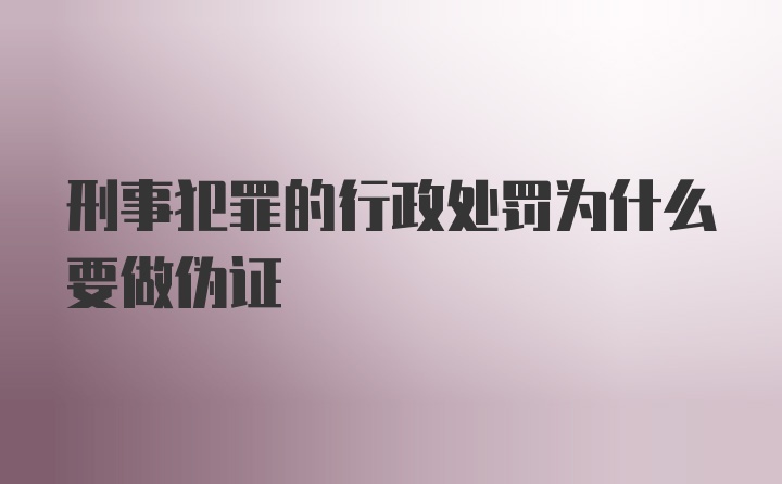 刑事犯罪的行政处罚为什么要做伪证