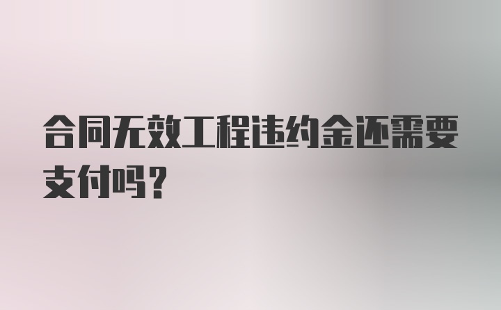 合同无效工程违约金还需要支付吗?