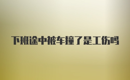 下班途中被车撞了是工伤吗