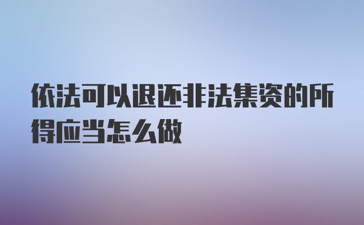 依法可以退还非法集资的所得应当怎么做