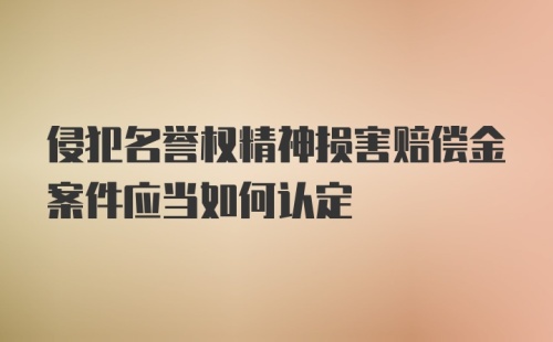 侵犯名誉权精神损害赔偿金案件应当如何认定