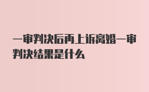 一审判决后再上诉离婚一审判决结果是什么