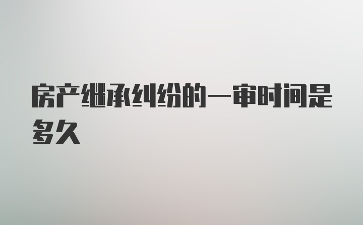 房产继承纠纷的一审时间是多久