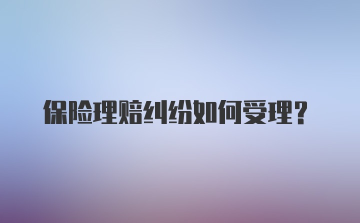 保险理赔纠纷如何受理？