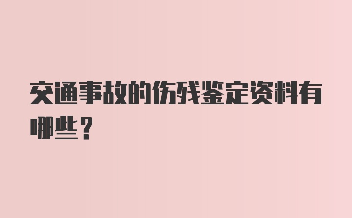 交通事故的伤残鉴定资料有哪些？