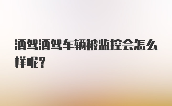 酒驾酒驾车辆被监控会怎么样呢？