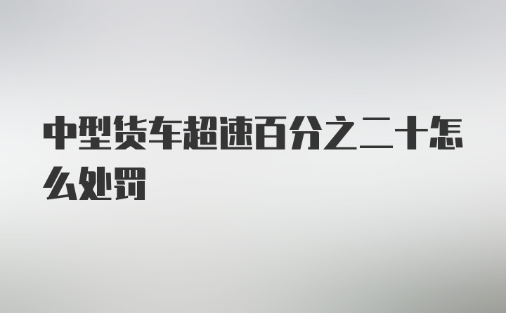 中型货车超速百分之二十怎么处罚