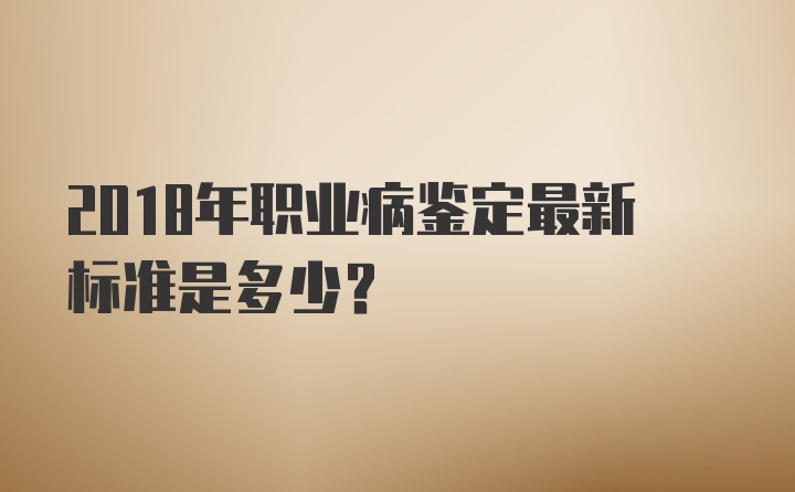 2018年职业病鉴定最新标准是多少？