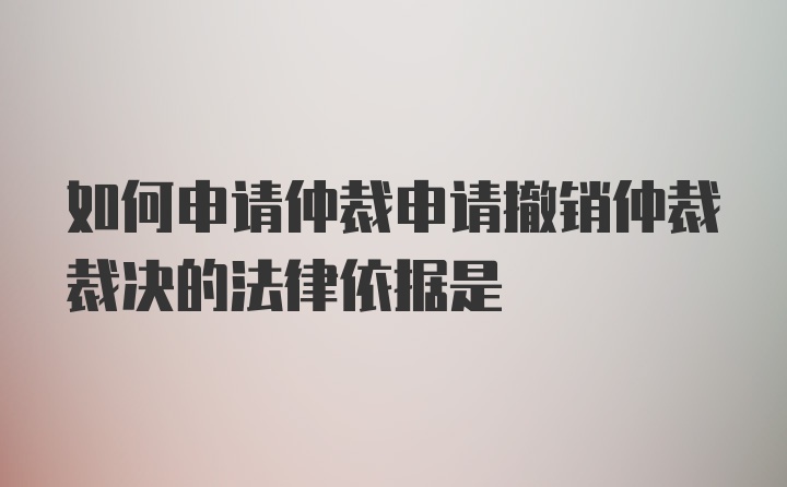 如何申请仲裁申请撤销仲裁裁决的法律依据是