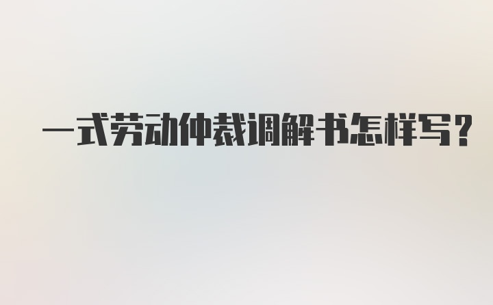 一式劳动仲裁调解书怎样写？