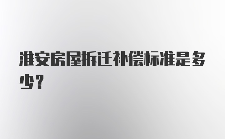 淮安房屋拆迁补偿标准是多少？