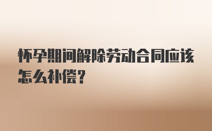 怀孕期间解除劳动合同应该怎么补偿？