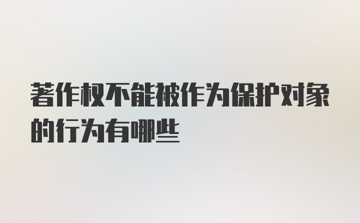 著作权不能被作为保护对象的行为有哪些