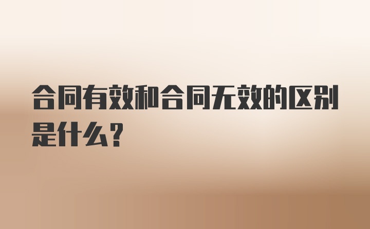 合同有效和合同无效的区别是什么？