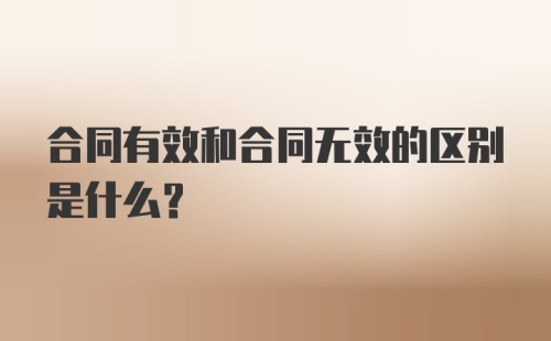 合同有效和合同无效的区别是什么？