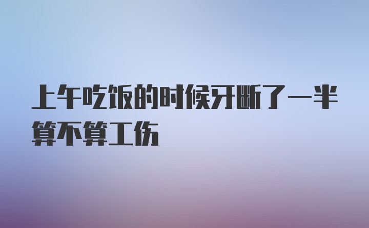 上午吃饭的时候牙断了一半算不算工伤