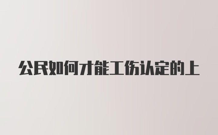 公民如何才能工伤认定的上