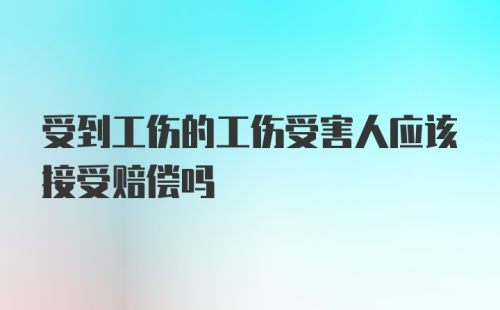 受到工伤的工伤受害人应该接受赔偿吗