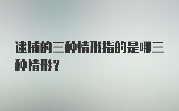 逮捕的三种情形指的是哪三种情形？