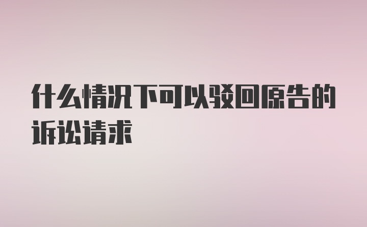 什么情况下可以驳回原告的诉讼请求