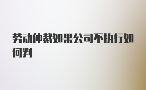 劳动仲裁如果公司不执行如何判