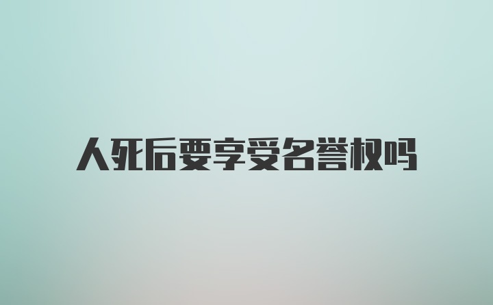 人死后要享受名誉权吗