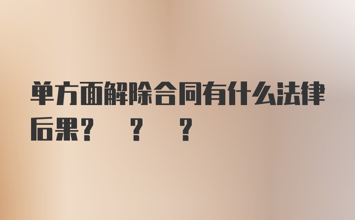 单方面解除合同有什么法律后果? ? ?