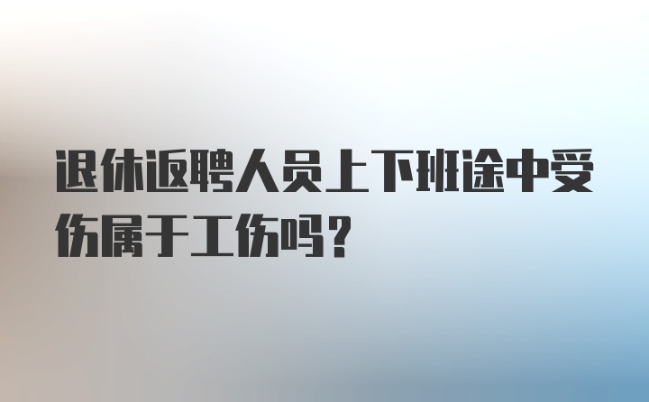 退休返聘人员上下班途中受伤属于工伤吗?