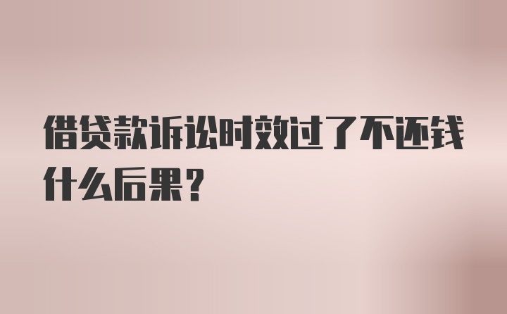 借贷款诉讼时效过了不还钱什么后果？