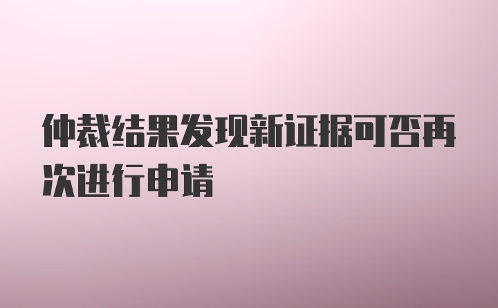 仲裁结果发现新证据可否再次进行申请