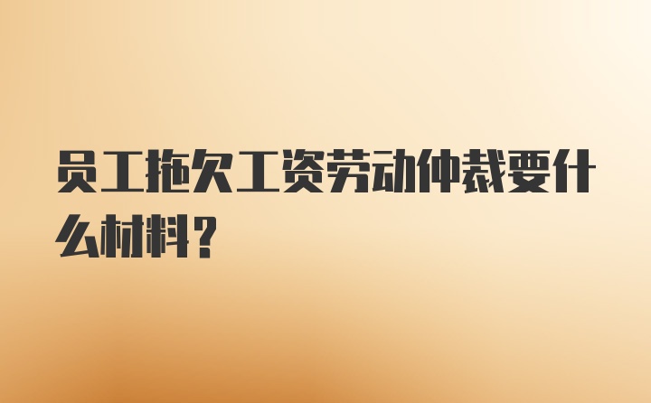 员工拖欠工资劳动仲裁要什么材料?