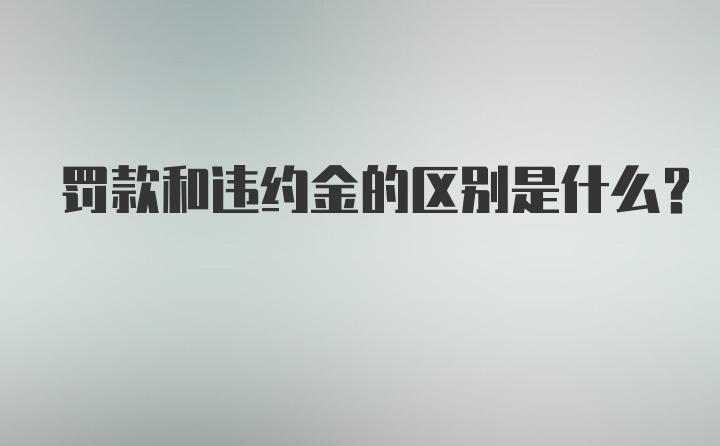 罚款和违约金的区别是什么？