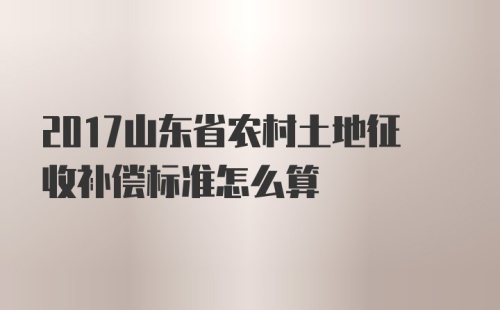 2017山东省农村土地征收补偿标准怎么算