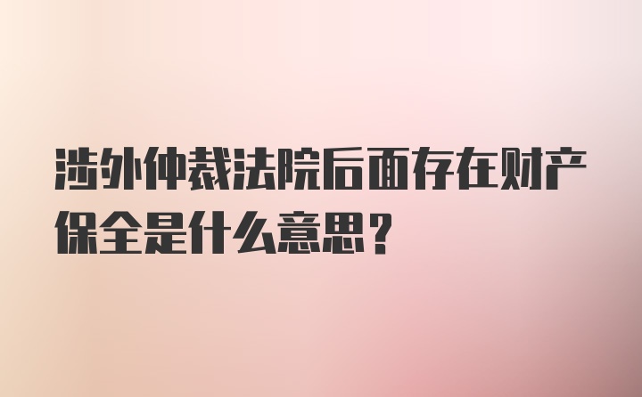 涉外仲裁法院后面存在财产保全是什么意思?