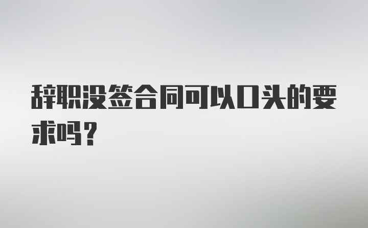 辞职没签合同可以口头的要求吗？