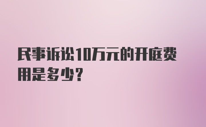 民事诉讼10万元的开庭费用是多少？